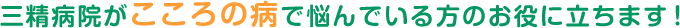 三精病院がこころの病で悩んでいる方のお役に立ちます！