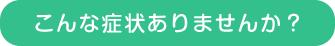 こんな症状ありませんか？